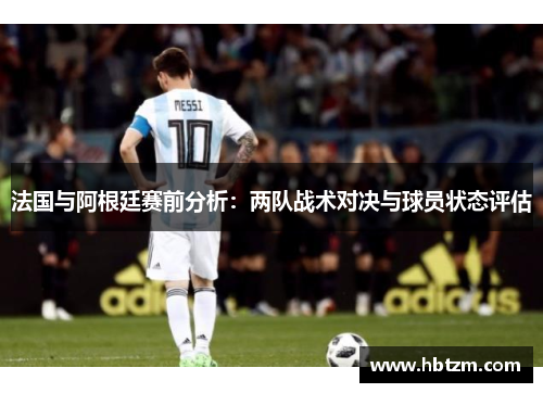 法国与阿根廷赛前分析：两队战术对决与球员状态评估