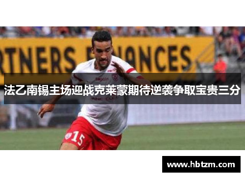 法乙南锡主场迎战克莱蒙期待逆袭争取宝贵三分