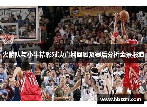 火箭队与小牛精彩对决直播回顾及赛后分析全景报道