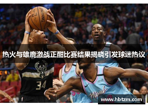 热火与雄鹿激战正酣比赛结果揭晓引发球迷热议
